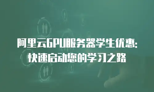 阿里云GPU服务器学生优惠:快速启动您的学习之路