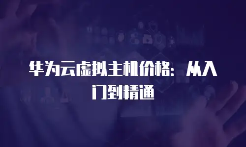华为云虚拟主机价格：从入门到精通