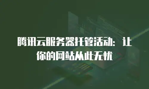 腾讯云服务器托管活动：让你的网站从此无忧