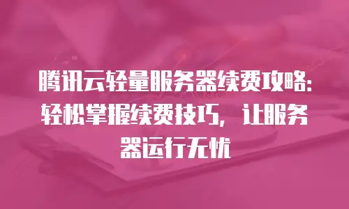 腾讯云轻量服务器续费攻略：轻松掌握续费技巧，让服务器运行无忧