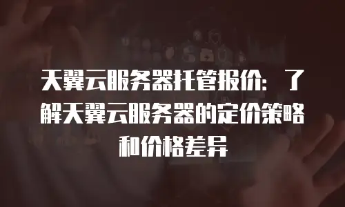 天翼云服务器托管报价：了解天翼云服务器的定价策略和价格差异