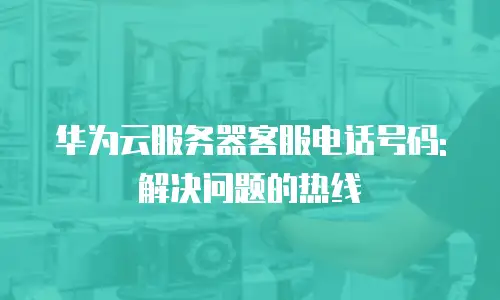华为云服务器客服电话号码: 解决问题的热线