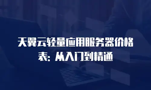 天翼云轻量应用服务器价格表: 从入门到精通