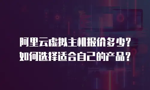 阿里云虚拟主机报价多少？如何选择适合自己的产品？