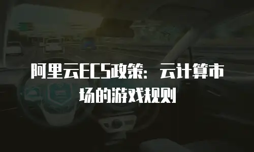 阿里云ECS政策：云计算市场的游戏规则