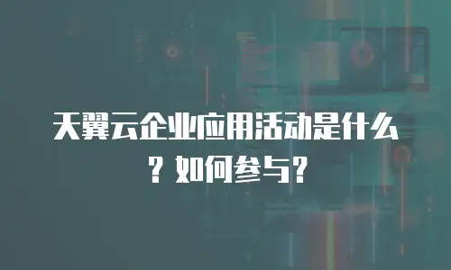 天翼云企业应用活动是什么？如何参与？