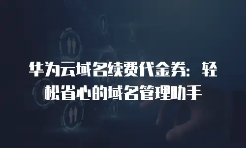 华为云域名续费代金券：轻松省心的域名管理助手