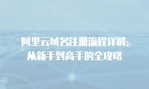 阿里云域名注册流程详解：从新手到高手的全攻略