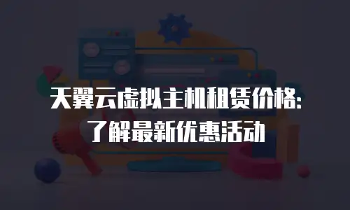 天翼云虚拟主机租赁价格：了解最新优惠活动