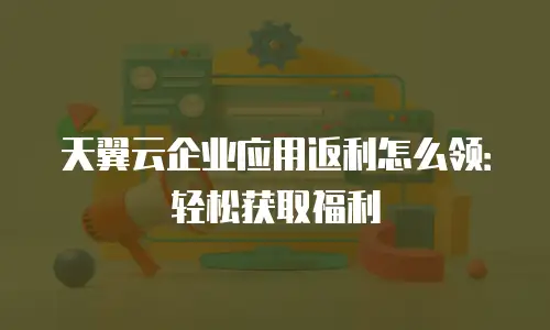 天翼云企业应用返利怎么领：轻松获取福利