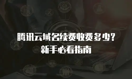 腾讯云域名续费收费多少？新手必看指南