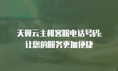 天翼云主机客服电话号码：让您的服务更加便捷
