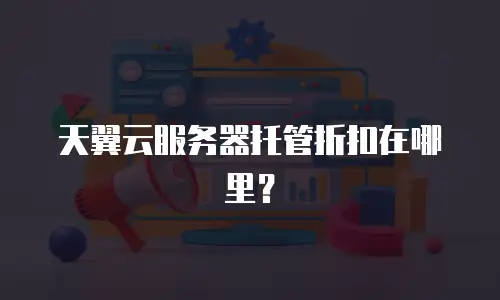 天翼云服务器托管折扣在哪里？