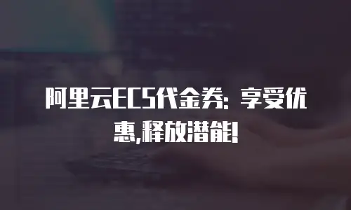 阿里云ECS代金券: 享受优惠,释放潜能!