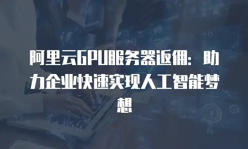 阿里云GPU服务器返佣：助力企业快速实现人工智能梦想