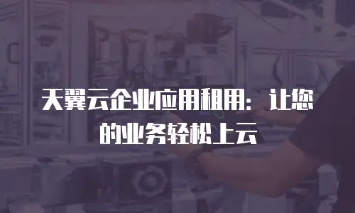 天翼云企业应用租用：让您的业务轻松上云
