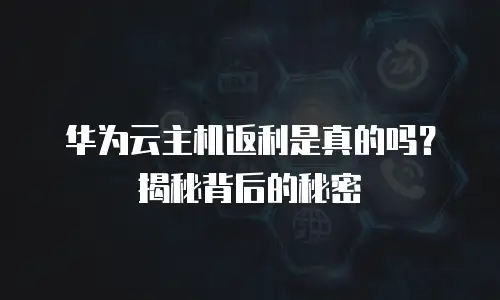 华为云主机返利是真的吗？揭秘背后的秘密