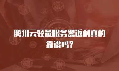 腾讯云轻量服务器返利真的靠谱吗？