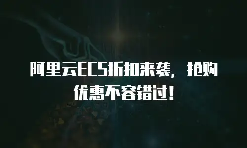 阿里云ECS折扣来袭，抢购优惠不容错过！
