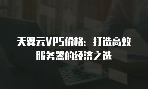天翼云VPS价格：打造高效服务器的经济之选