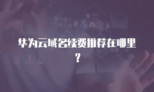 华为云域名续费推荐在哪里？
