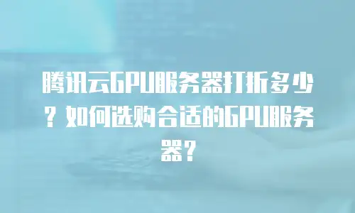 腾讯云GPU服务器打折多少？如何选购合适的GPU服务器？