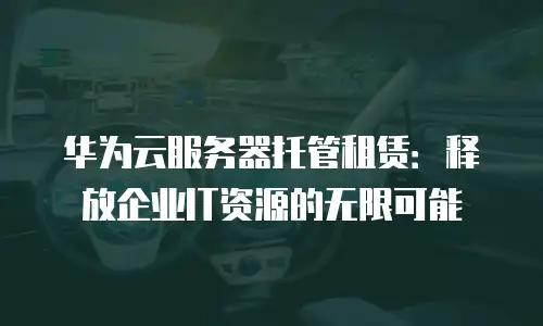 华为云服务器托管租赁：释放企业IT资源的无限可能