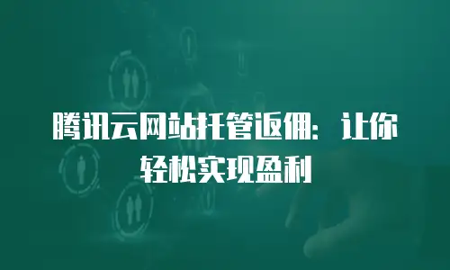 腾讯云网站托管返佣：让你轻松实现盈利