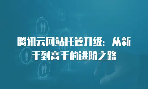 腾讯云网站托管升级：从新手到高手的进阶之路