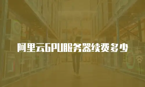 阿里云GPU服务器续费多少