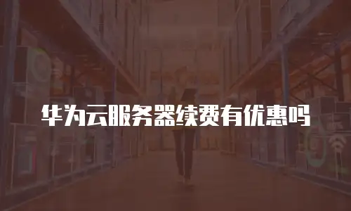 华为云服务器续费有优惠吗