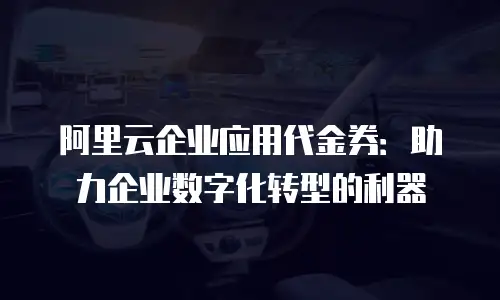阿里云企业应用代金券：助力企业数字化转型的利器
