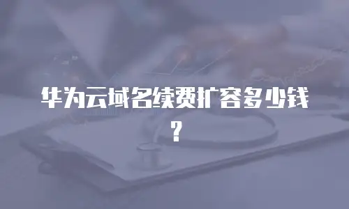 华为云域名续费扩容多少钱？