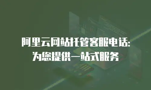 阿里云网站托管客服电话：为您提供一站式服务