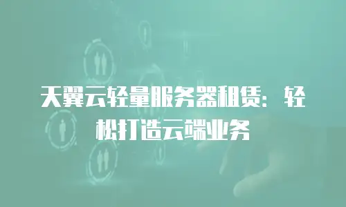 天翼云轻量服务器租赁：轻松打造云端业务