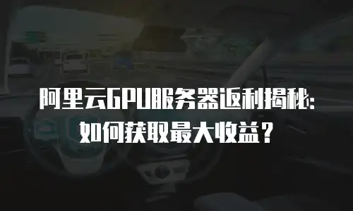 阿里云GPU服务器返利揭秘：如何获取最大收益？