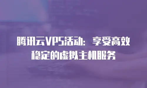 腾讯云VPS活动：享受高效稳定的虚拟主机服务