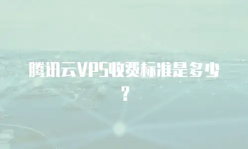 腾讯云VPS收费标准是多少？