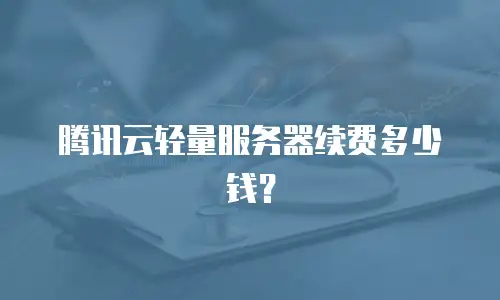 腾讯云轻量服务器续费多少钱？