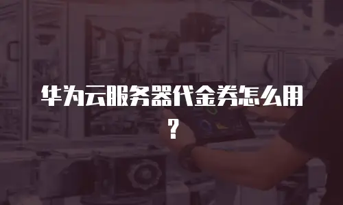 华为云服务器代金券怎么用？