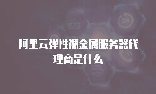 阿里云弹性裸金属服务器代理商是什么
