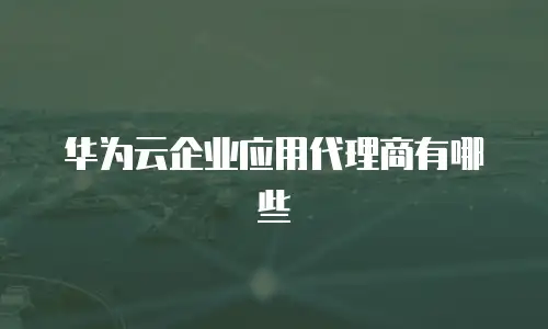 华为云企业应用代理商有哪些