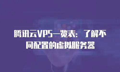 腾讯云VPS一览表：了解不同配置的虚拟服务器