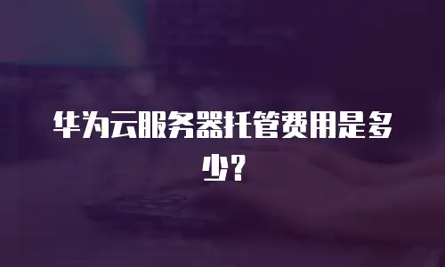 华为云服务器托管费用是多少？
