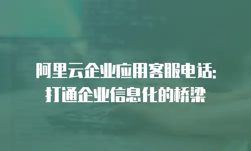 阿里云企业应用客服电话: 打通企业信息化的桥梁