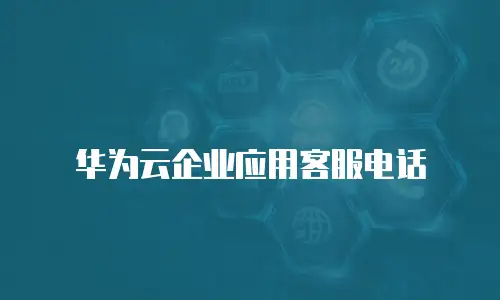 华为云企业应用客服电话