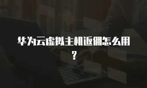 华为云虚拟主机返佣怎么用？