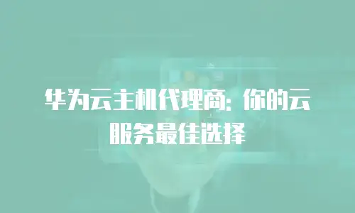 华为云主机代理商: 你的云服务最佳选择