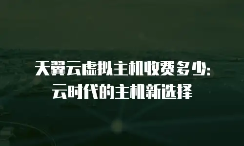 天翼云虚拟主机收费多少：云时代的主机新选择