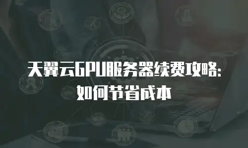天翼云GPU服务器续费攻略：如何节省成本
